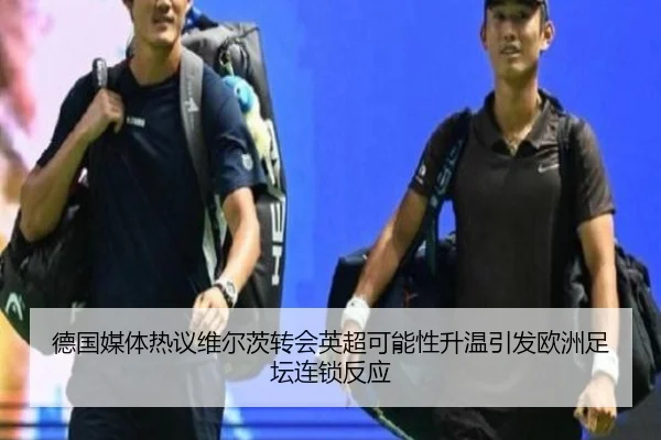 德国媒体热议维尔茨转会英超可能性升温引发欧洲足坛连锁反应